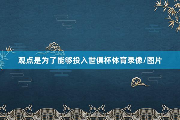 观点是为了能够投入世俱杯体育录像/图片
