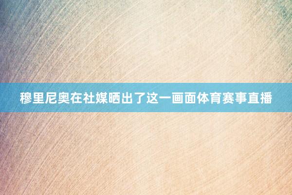 穆里尼奥在社媒晒出了这一画面体育赛事直播