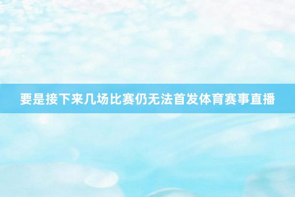 要是接下来几场比赛仍无法首发体育赛事直播