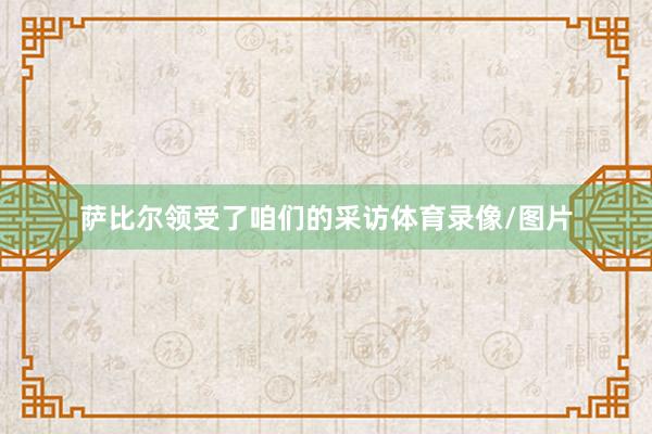 萨比尔领受了咱们的采访体育录像/图片