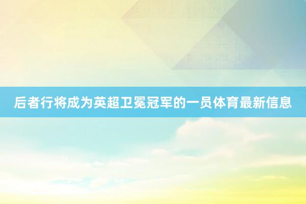 后者行将成为英超卫冕冠军的一员体育最新信息