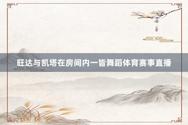 旺达与凯塔在房间内一皆舞蹈体育赛事直播