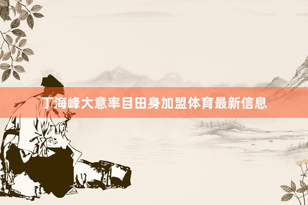 丁海峰大意率目田身加盟体育最新信息