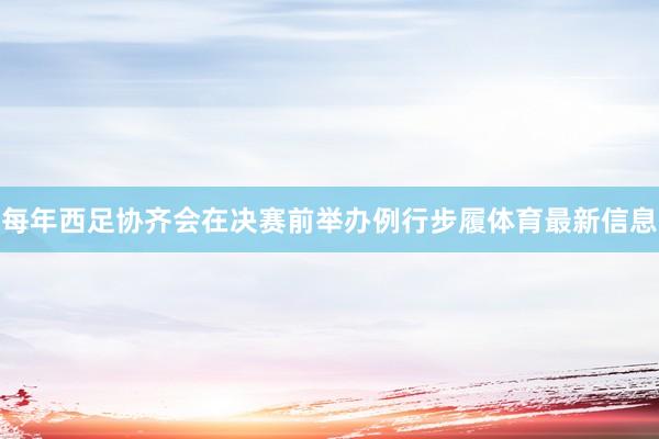 每年西足协齐会在决赛前举办例行步履体育最新信息