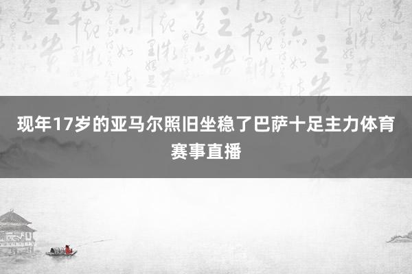 现年17岁的亚马尔照旧坐稳了巴萨十足主力体育赛事直播