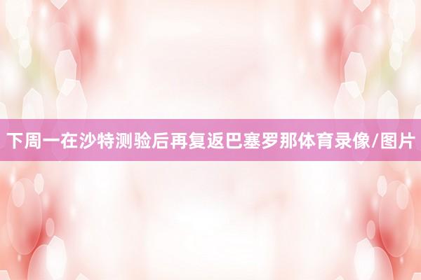 下周一在沙特测验后再复返巴塞罗那体育录像/图片