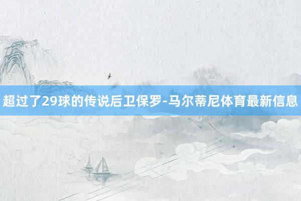 超过了29球的传说后卫保罗-马尔蒂尼体育最新信息