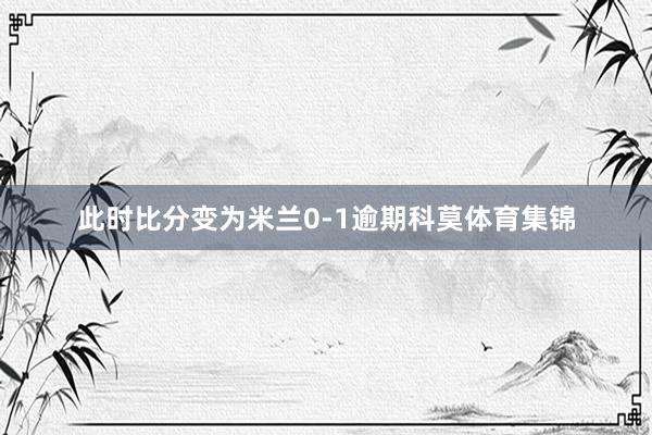 此时比分变为米兰0-1逾期科莫体育集锦