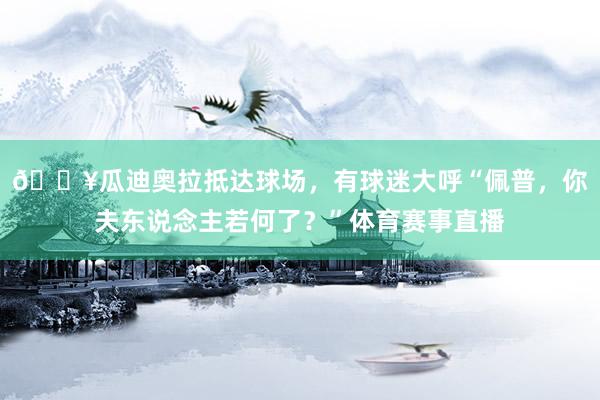 🎥瓜迪奥拉抵达球场，有球迷大呼“佩普，你夫东说念主若何了？”体育赛事直播