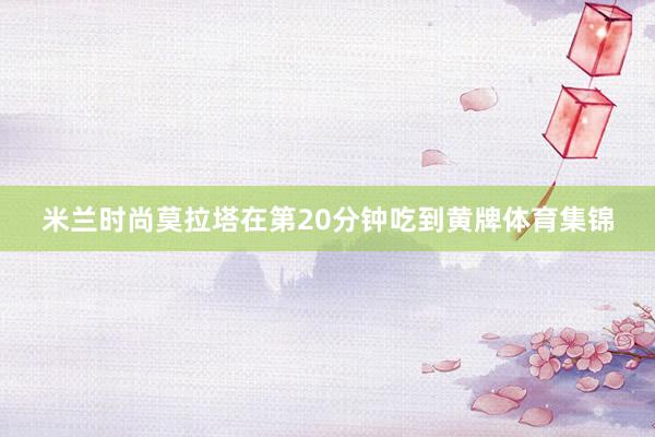 米兰时尚莫拉塔在第20分钟吃到黄牌体育集锦