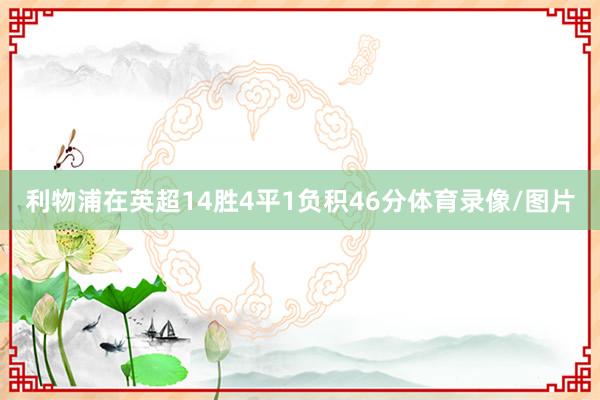 利物浦在英超14胜4平1负积46分体育录像/图片