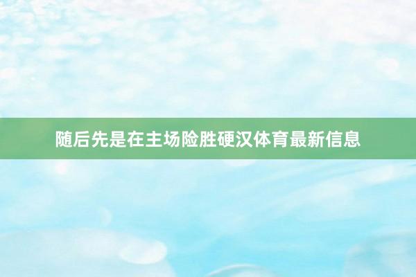 随后先是在主场险胜硬汉体育最新信息