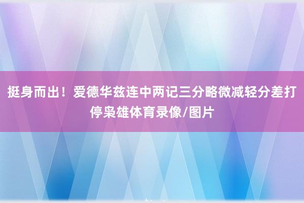 挺身而出！爱德华兹连中两记三分略微减轻分差打停枭雄体育录像/图片