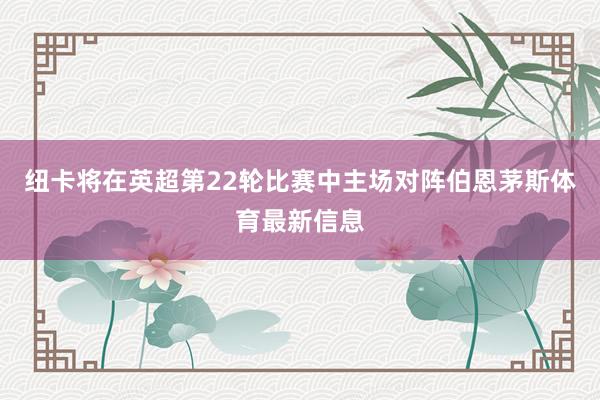 纽卡将在英超第22轮比赛中主场对阵伯恩茅斯体育最新信息