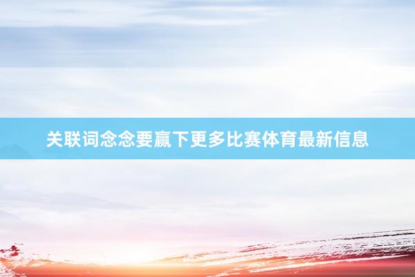 关联词念念要赢下更多比赛体育最新信息