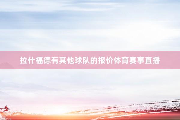 拉什福德有其他球队的报价体育赛事直播