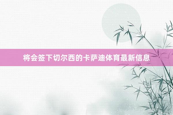 将会签下切尔西的卡萨迪体育最新信息