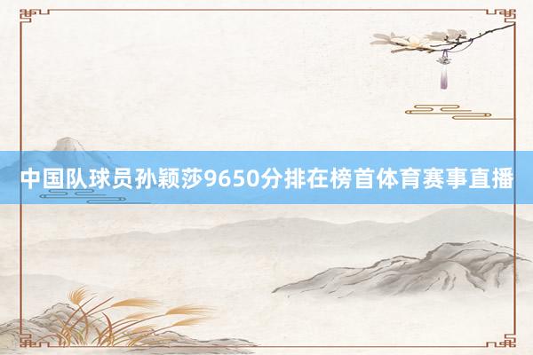 中国队球员孙颖莎9650分排在榜首体育赛事直播