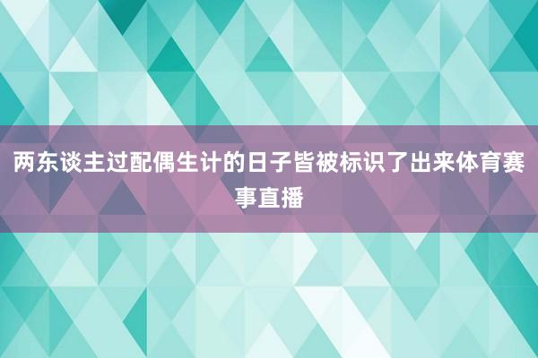 两东谈主过配偶生计的日子皆被标识了出来体育赛事直播