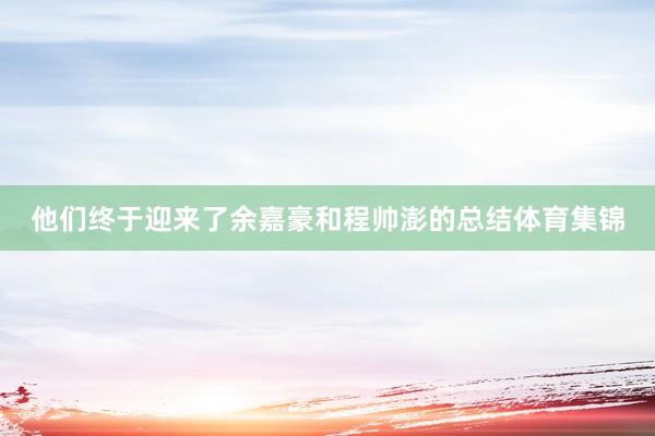 他们终于迎来了余嘉豪和程帅澎的总结体育集锦