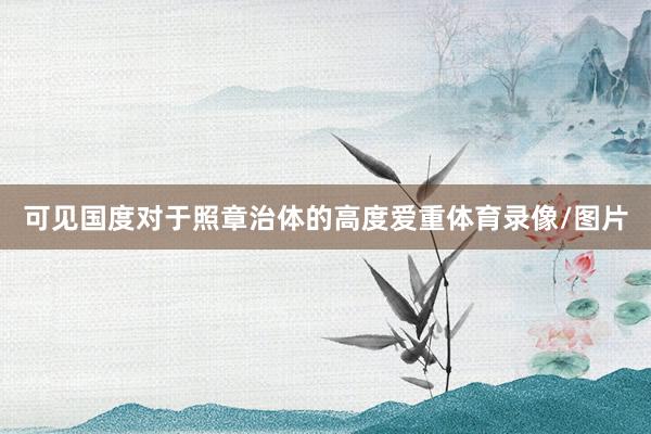 可见国度对于照章治体的高度爱重体育录像/图片