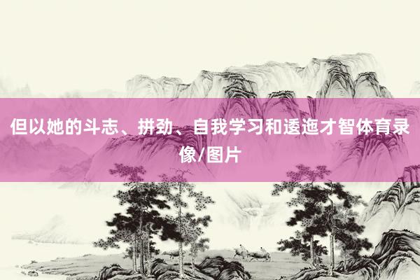 但以她的斗志、拼劲、自我学习和逶迤才智体育录像/图片