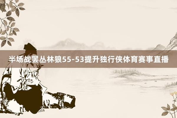 半场战罢丛林狼55-53提升独行侠体育赛事直播