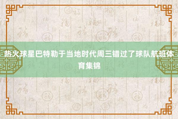 热火球星巴特勒于当地时代周三错过了球队航班体育集锦