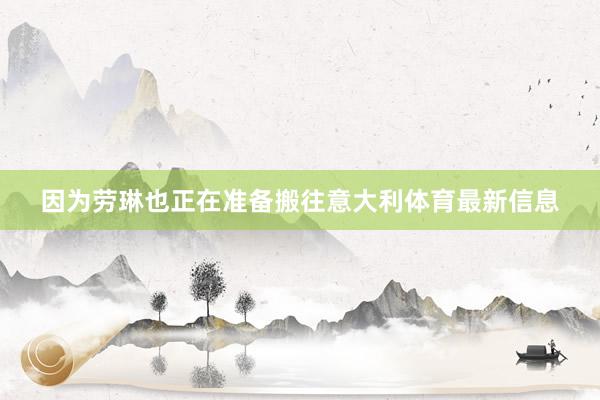 因为劳琳也正在准备搬往意大利体育最新信息