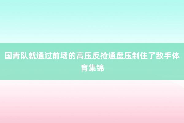 国青队就通过前场的高压反抢通盘压制住了敌手体育集锦