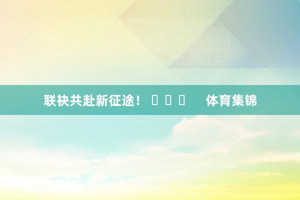 联袂共赴新征途！ ​​​    体育集锦