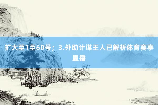 扩大至1至60号；3.外助计谋王人已解析体育赛事直播