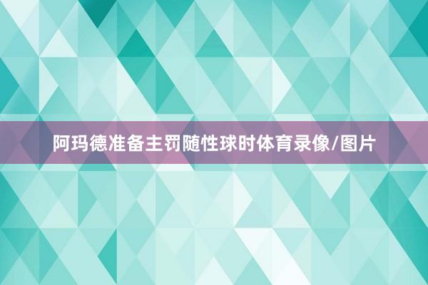 阿玛德准备主罚随性球时体育录像/图片