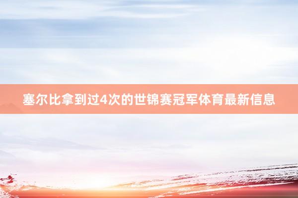 塞尔比拿到过4次的世锦赛冠军体育最新信息