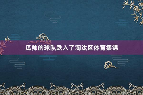 瓜帅的球队跌入了淘汰区体育集锦