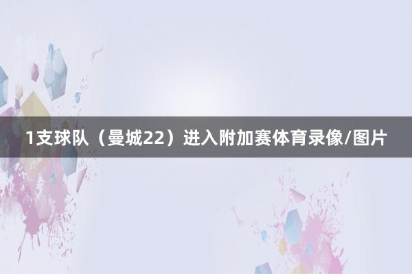 1支球队（曼城22）进入附加赛体育录像/图片