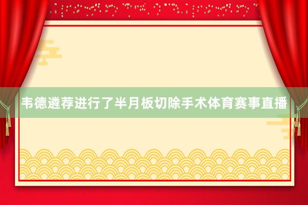 韦德遴荐进行了半月板切除手术体育赛事直播