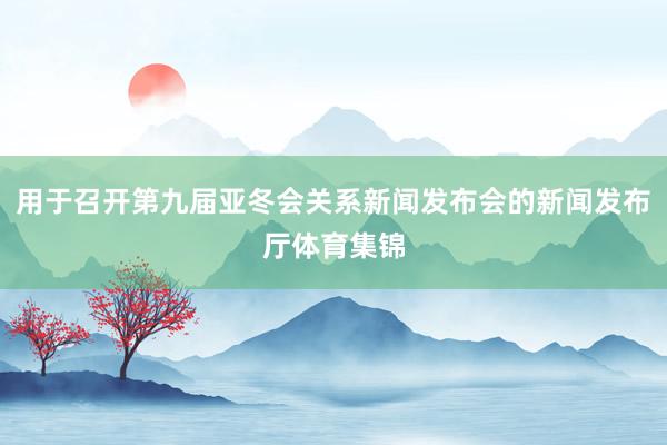 用于召开第九届亚冬会关系新闻发布会的新闻发布厅体育集锦