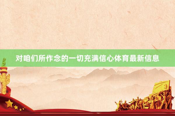 对咱们所作念的一切充满信心体育最新信息