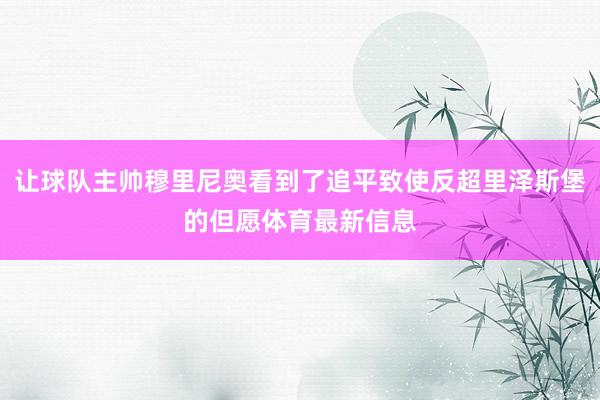 让球队主帅穆里尼奥看到了追平致使反超里泽斯堡的但愿体育最新信息