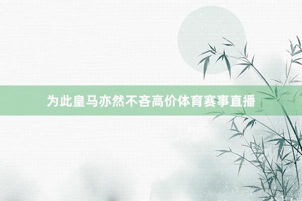 为此皇马亦然不吝高价体育赛事直播