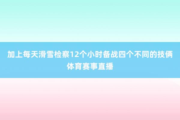 加上每天滑雪检察12个小时备战四个不同的技俩体育赛事直播