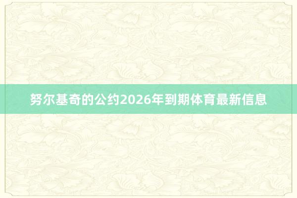 努尔基奇的公约2026年到期体育最新信息