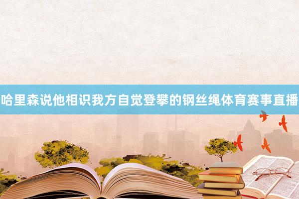哈里森说他相识我方自觉登攀的钢丝绳体育赛事直播