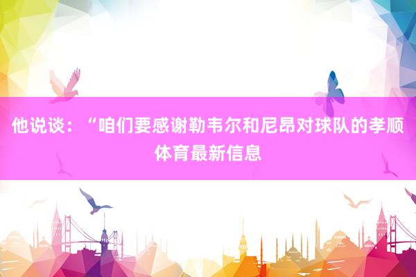他说谈：“咱们要感谢勒韦尔和尼昂对球队的孝顺体育最新信息