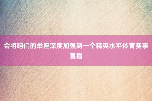 会将咱们的举座深度加强到一个精英水平体育赛事直播