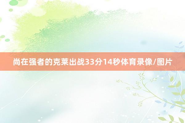 尚在强者的克莱出战33分14秒体育录像/图片