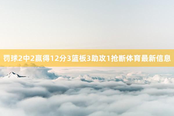 罚球2中2赢得12分3篮板3助攻1抢断体育最新信息
