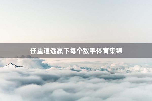 任重道远赢下每个敌手体育集锦