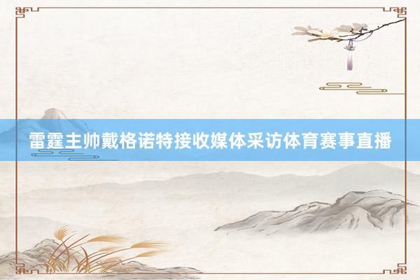雷霆主帅戴格诺特接收媒体采访体育赛事直播